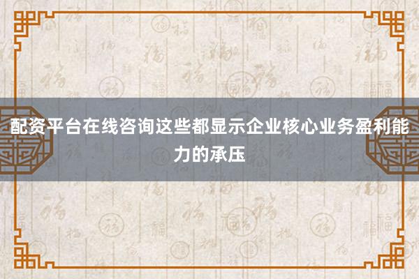 配资平台在线咨询这些都显示企业核心业务盈利能力的承压