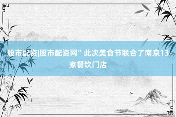 股市配资|股市配资网”此次美食节联合了南京13家餐饮门店