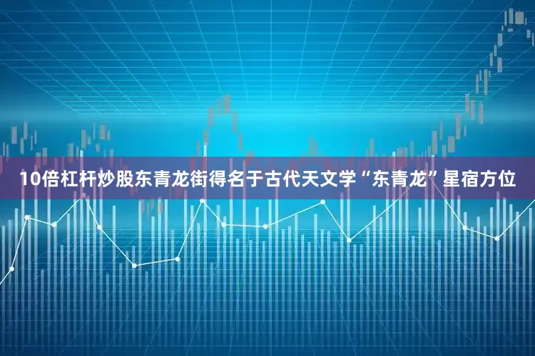 10倍杠杆炒股东青龙街得名于古代天文学“东青龙”星宿方位