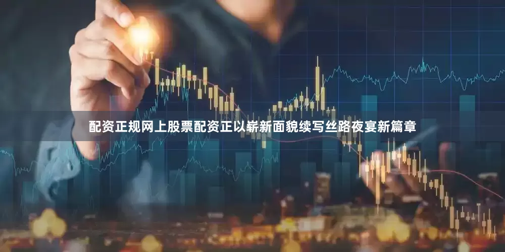 配资正规网上股票配资正以崭新面貌续写丝路夜宴新篇章