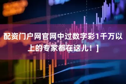 配资门户网官网中过数字彩1千万以上的专家都在这儿！]