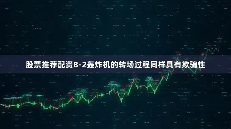 股票推荐配资B-2轰炸机的转场过程同样具有欺骗性