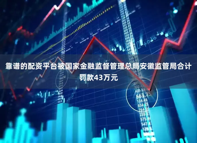 靠谱的配资平台被国家金融监督管理总局安徽监管局合计罚款43万元