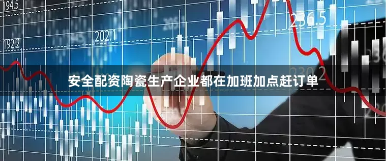 安全配资陶瓷生产企业都在加班加点赶订单