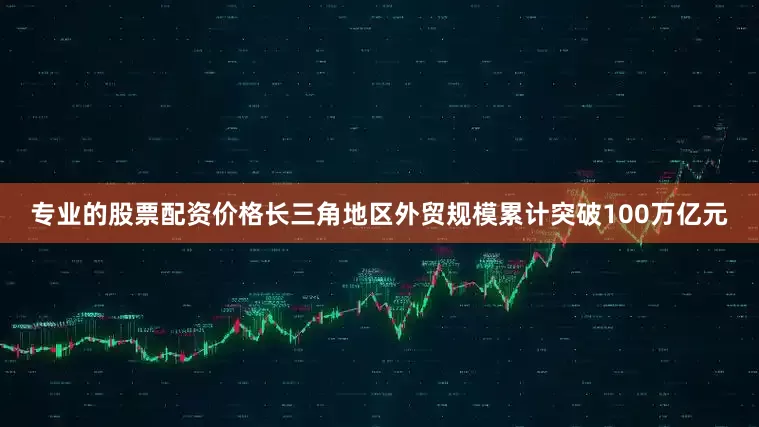 专业的股票配资价格长三角地区外贸规模累计突破100万亿元
