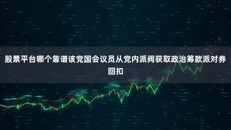 股票平台哪个靠谱该党国会议员从党内派阀获取政治筹款派对券回扣
