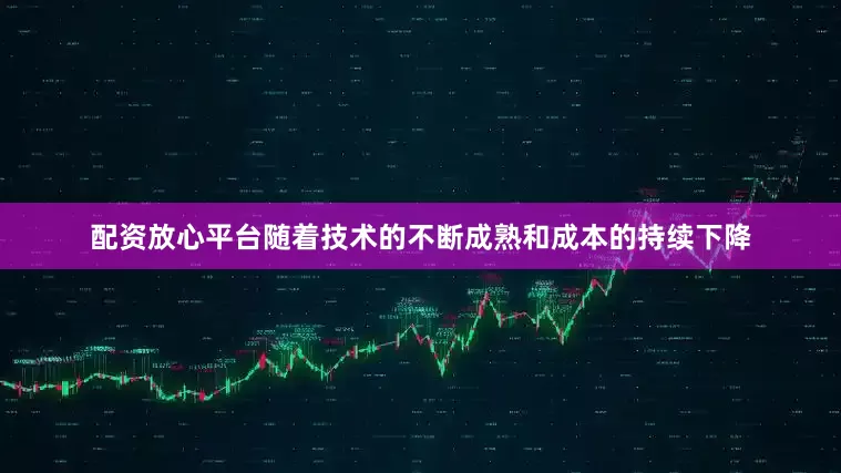 配资放心平台随着技术的不断成熟和成本的持续下降