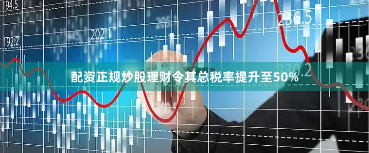 配资正规炒股理财令其总税率提升至50%