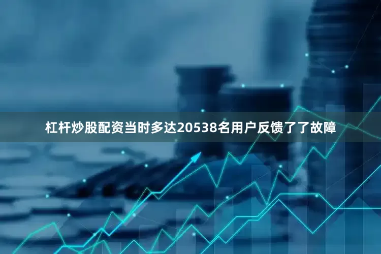 杠杆炒股配资当时多达20538名用户反馈了了故障