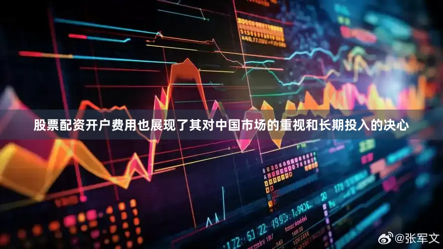 股票配资开户费用也展现了其对中国市场的重视和长期投入的决心
