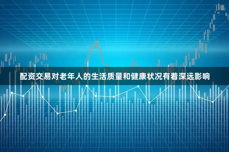 配资交易对老年人的生活质量和健康状况有着深远影响