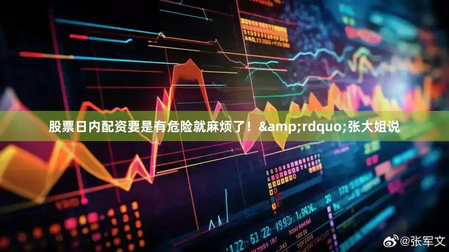 股票日内配资要是有危险就麻烦了！&rdquo;张大姐说