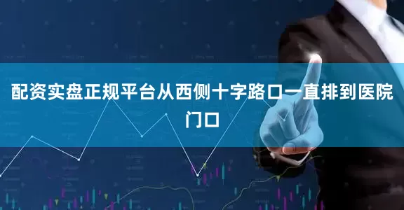 配资实盘正规平台从西侧十字路口一直排到医院门口