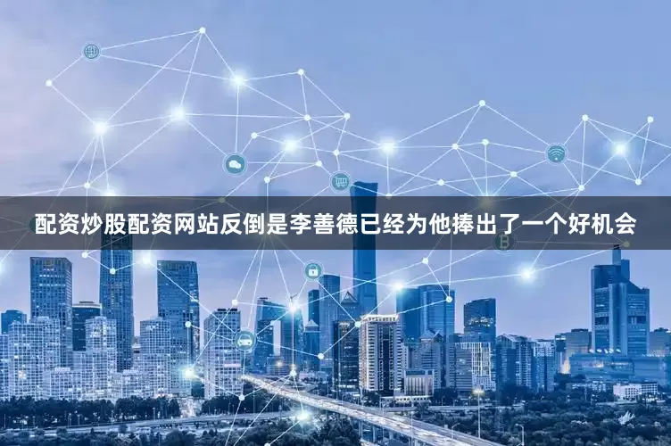 配资炒股配资网站反倒是李善德已经为他捧出了一个好机会