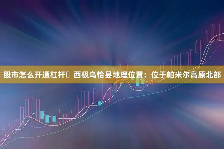 股市怎么开通杠杆 西极乌恰县地理位置：位于帕米尔高原北部
