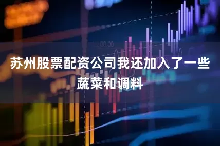 苏州股票配资公司我还加入了一些蔬菜和调料