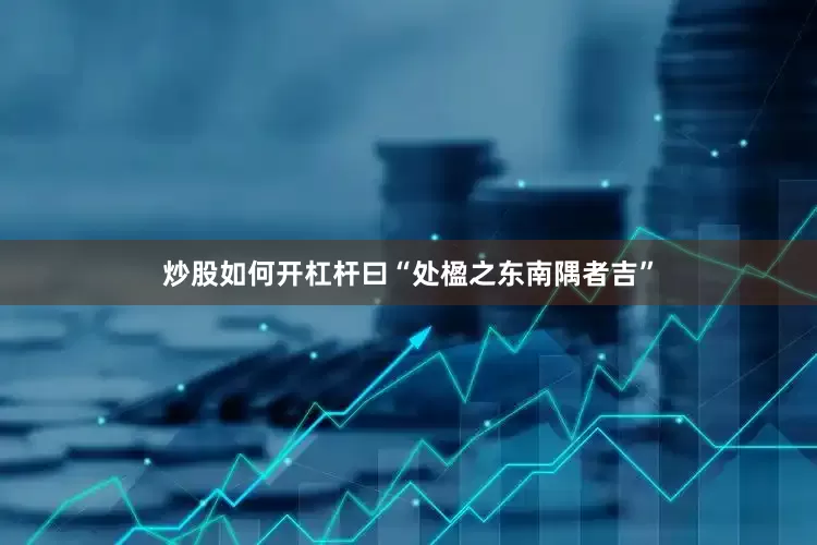 炒股如何开杠杆曰“处楹之东南隅者吉”