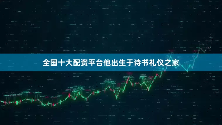 全国十大配资平台他出生于诗书礼仪之家