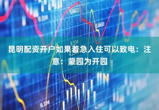 昆明配资开户如果着急入住可以致电：注意：蒙园为开园