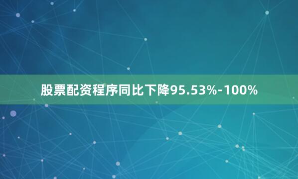 股票配资程序同比下降95.53%-100%