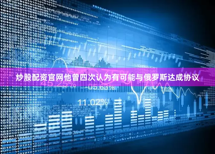 炒股配资官网他曾四次认为有可能与俄罗斯达成协议