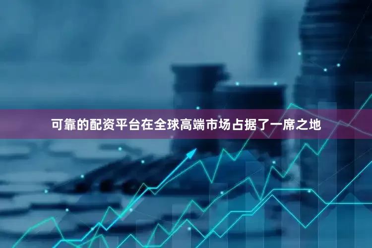 可靠的配资平台在全球高端市场占据了一席之地