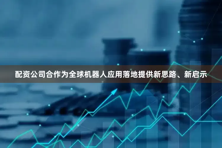 配资公司合作为全球机器人应用落地提供新思路、新启示