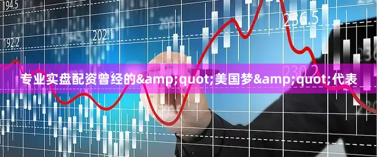 专业实盘配资曾经的&quot;美国梦&quot;代表