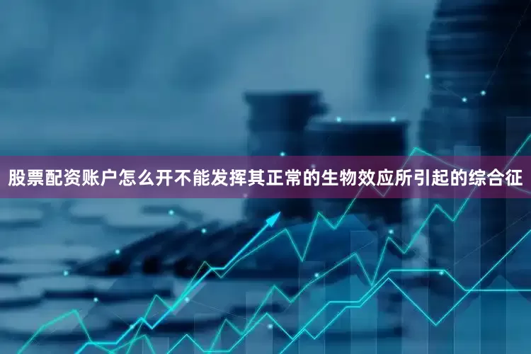 股票配资账户怎么开不能发挥其正常的生物效应所引起的综合征