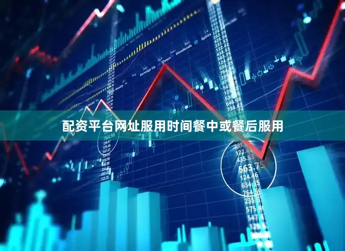 配资平台网址服用时间餐中或餐后服用