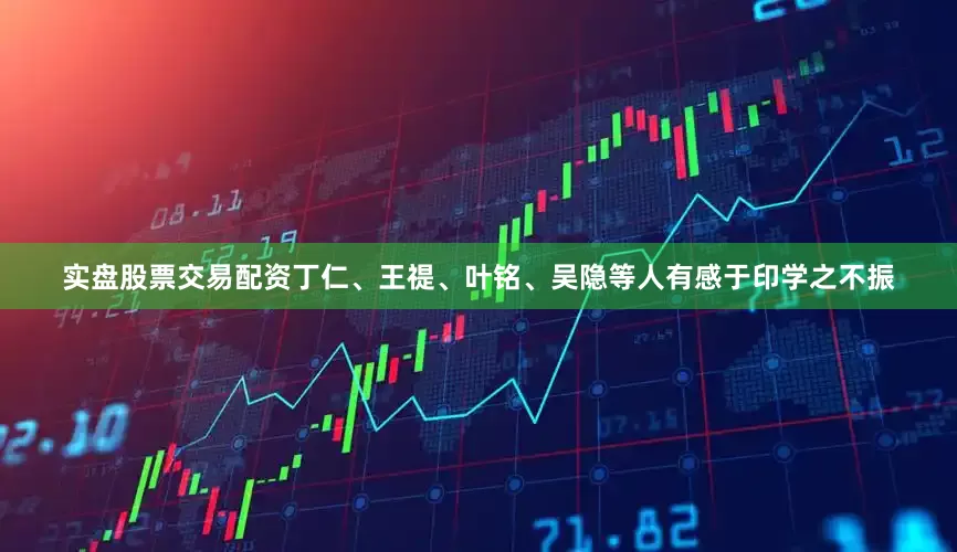 实盘股票交易配资丁仁、王禔、叶铭、吴隐等人有感于印学之不振