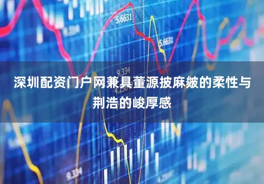 深圳配资门户网兼具董源披麻皴的柔性与荆浩的峻厚感