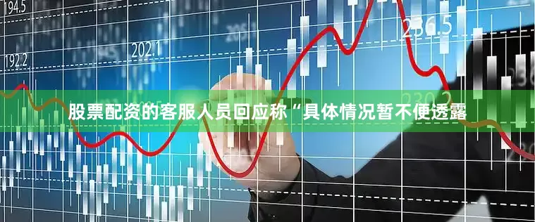 股票配资的客服人员回应称“具体情况暂不便透露