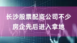 长沙股票配资公司不少房企先后进入拿地