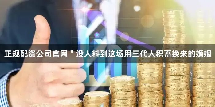 正规配资公司官网＂没人料到这场用三代人积蓄换来的婚姻