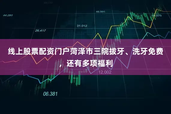 线上股票配资门户菏泽市三院拔牙、洗牙免费，还有多项福利