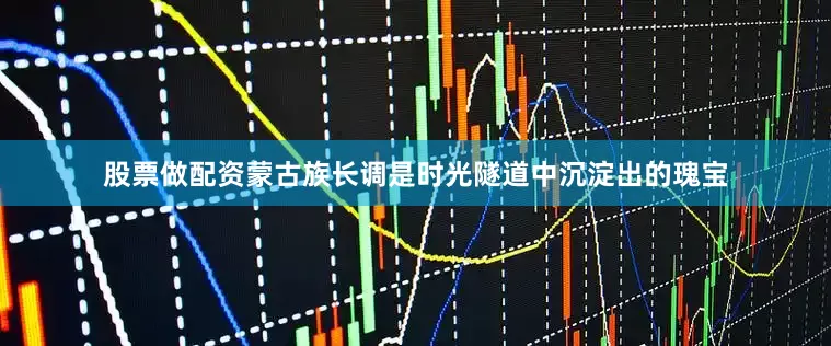 股票做配资蒙古族长调是时光隧道中沉淀出的瑰宝