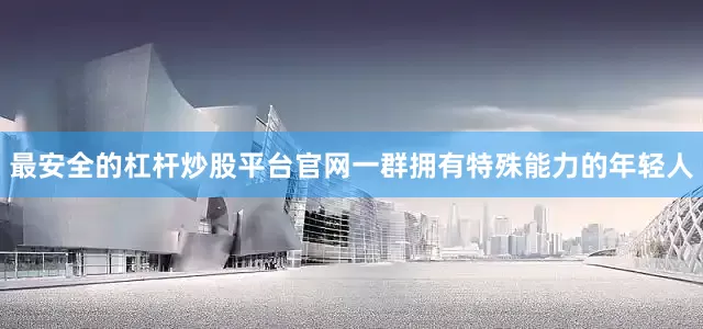 最安全的杠杆炒股平台官网一群拥有特殊能力的年轻人