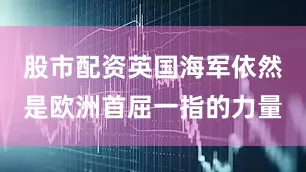 股市配资英国海军依然是欧洲首屈一指的力量