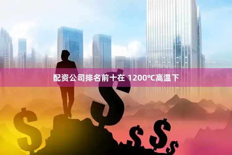 配资公司排名前十在 1200℃高温下