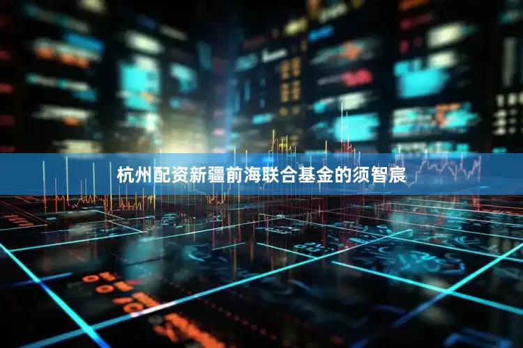 杭州配资新疆前海联合基金的须智宸