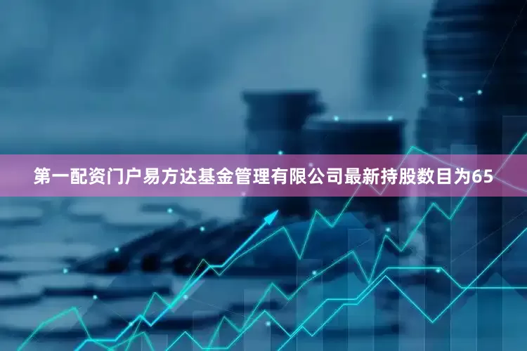 第一配资门户易方达基金管理有限公司最新持股数目为65