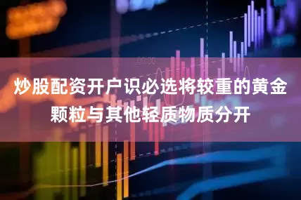 炒股配资开户识必选将较重的黄金颗粒与其他轻质物质分开