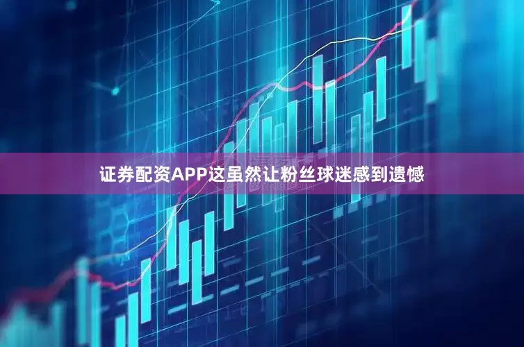 证券配资APP这虽然让粉丝球迷感到遗憾