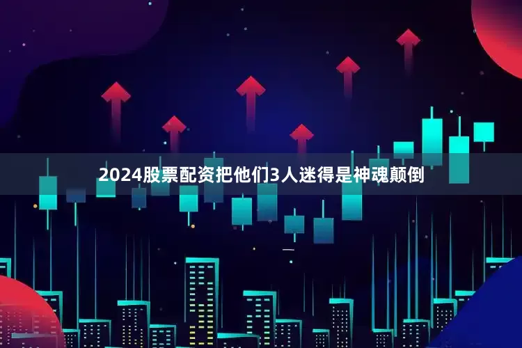 2024股票配资把他们3人迷得是神魂颠倒