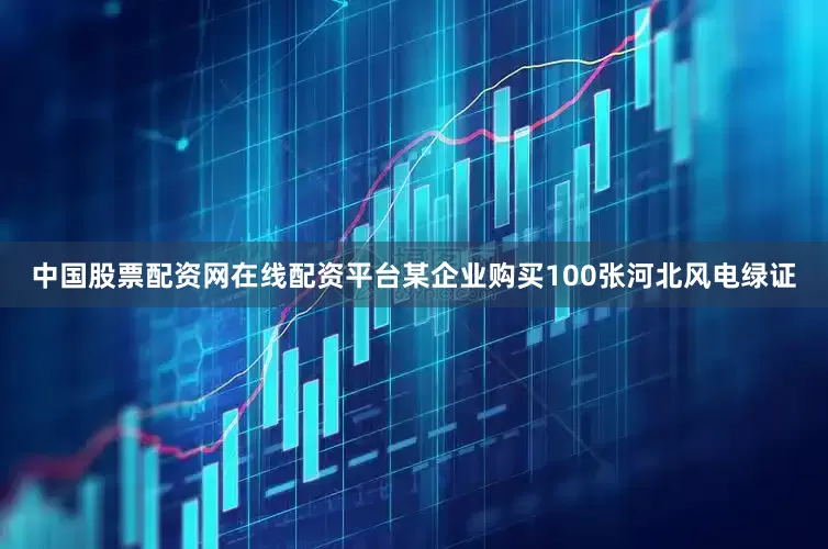 中国股票配资网在线配资平台某企业购买100张河北风电绿证