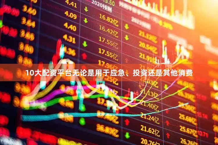 10大配资平台无论是用于应急、投资还是其他消费