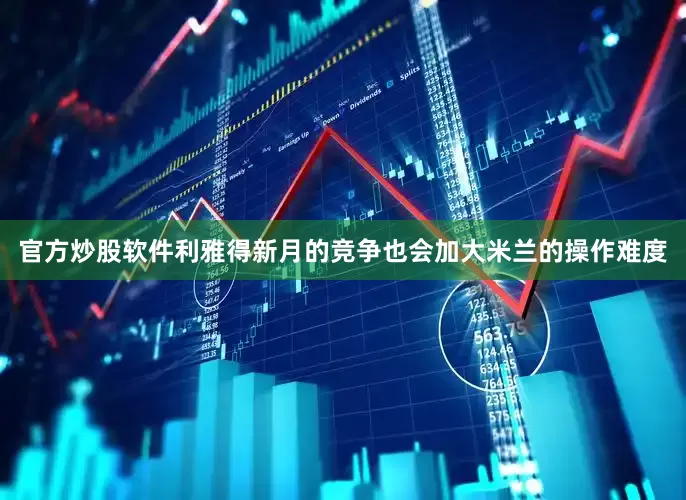 官方炒股软件利雅得新月的竞争也会加大米兰的操作难度