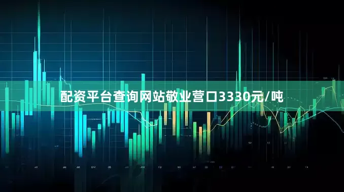 配资平台查询网站敬业营口3330元/吨