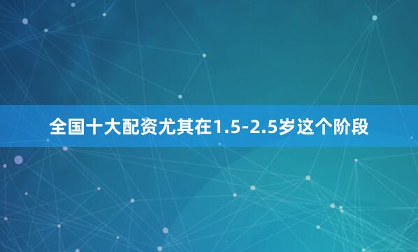 全国十大配资尤其在1.5-2.5岁这个阶段